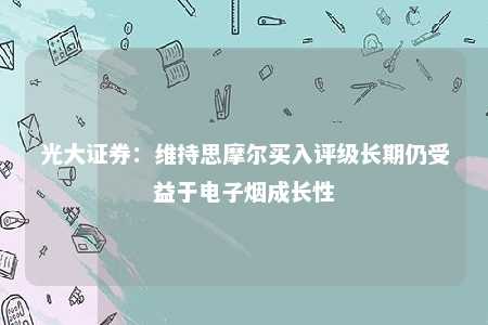 光大证券：维持思摩尔买入评级长期仍受益于电子烟成长性