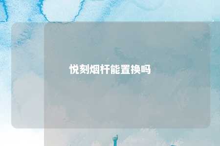 悦刻烟杆能置换吗