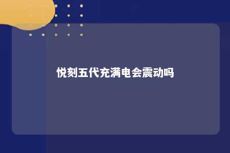 悦刻五代充满电会震动吗