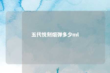 五代悦刻烟弹多少ml