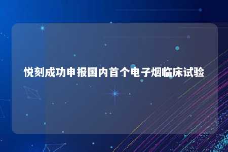 悦刻成功申报国内首个电子烟临床试验