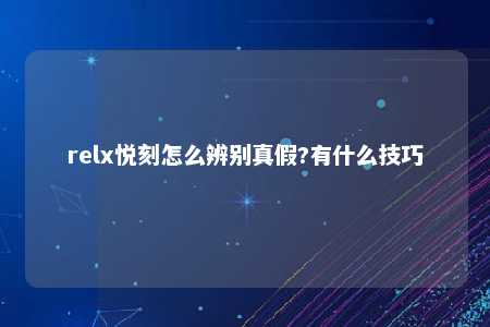 relx悦刻怎么辨别真假?有什么技巧