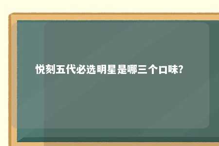 悦刻五代必选明星是哪三个口味？