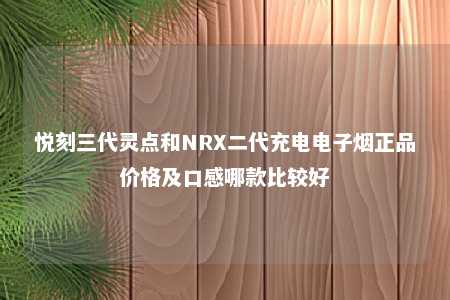 悦刻三代灵点和NRX二代充电电子烟正品价格及口感哪款比较好