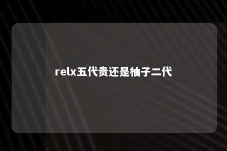 relx五代贵还是柚子二代