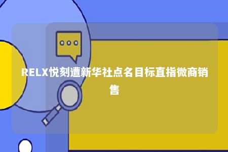 RELX悦刻遭新华社点名目标直指微商销售