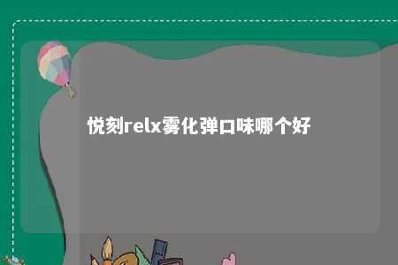 悦刻relx雾化弹口味哪个好